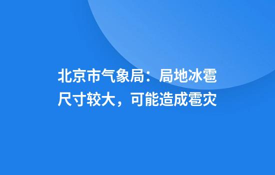 北京市气象局：局地冰雹尺寸较大，可能造成雹灾