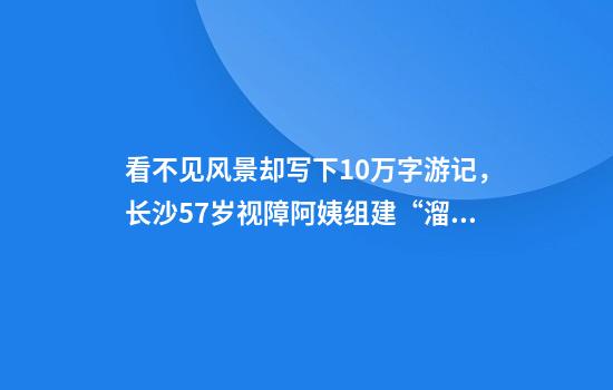 看不见风景却写下10万字游记，长沙57岁视障阿姨组建“溜达团”，用盲杖丈量世界