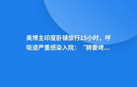 美博主印度卧铺旅行15小时，呼吸道严重感染入院：“肺要烤焦了”