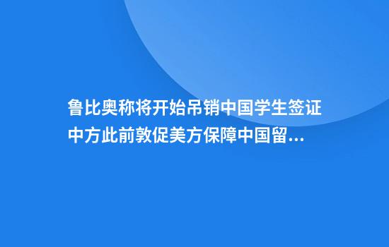 鲁比奥称将开始吊销中国学生签证中方此前敦促美方保障中国留学生正当权益