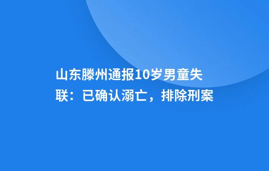 山东滕州通报10岁男童失联：已确认溺亡，排除刑案