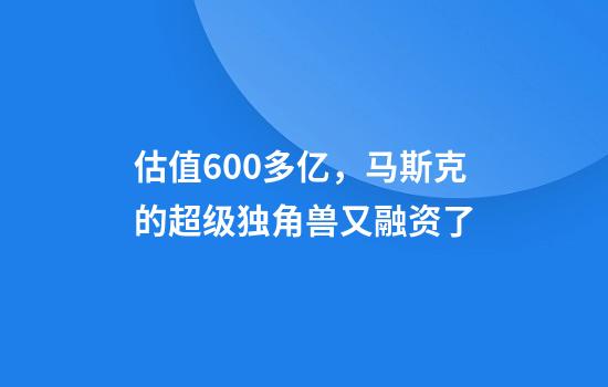 估值600多亿，马斯克的超级独角兽又融资了