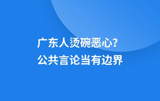 广东人烫碗恶心？公共言论当有边界