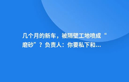 几个月的新车，被隔壁工地喷成“磨砂”？负责人：你要私下和我谈