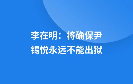 李在明：将确保尹锡悦永远不能出狱