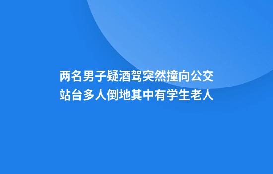 两名男子疑酒驾突然撞向公交站台多人倒地其中有学生老人