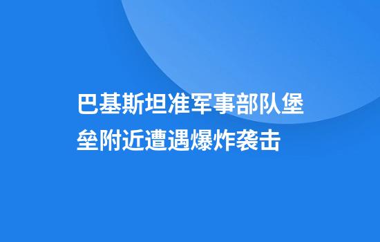巴基斯坦准军事部队堡垒附近遭遇爆炸袭击