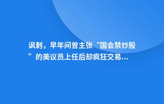 讽刺，早年间曾主张“国会禁炒股”的美议员上任后却疯狂交易逾500笔