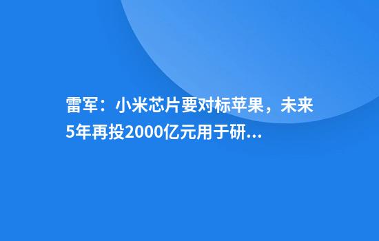 雷军：小米芯片要对标苹果，未来5年再投2000亿元用于研发