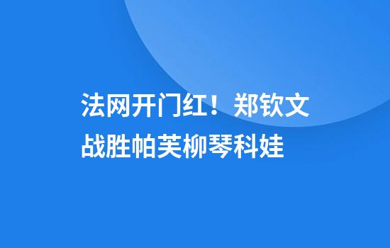 法网开门红！郑钦文战胜帕芙柳琴科娃