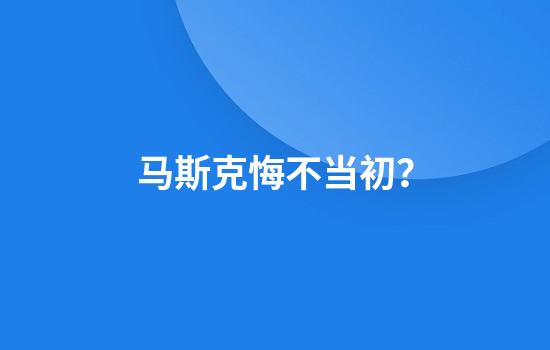 马斯克悔不当初？
