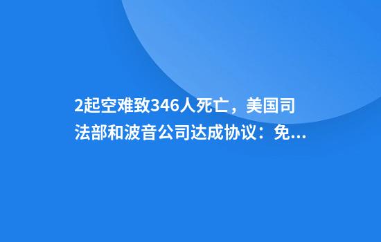 2起空难致346人死亡，美国司法部和波音公司达成协议：免于起诉！波音将避免被定罪，但要交11亿美元罚款和赔偿等