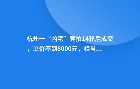 杭州一“凶宅”竞拍14轮后成交，单价不到8000元，相当于市场价7.5折