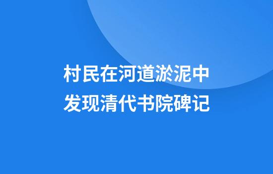 村民在河道淤泥中发现清代书院碑记