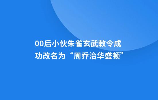 00后小伙朱雀玄武敕令成功改名为“周乔治华盛顿”