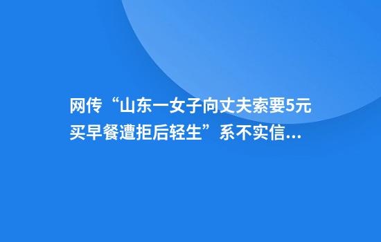 网传“山东一女子向丈夫索要5元买早餐遭拒后轻生”系不实信息