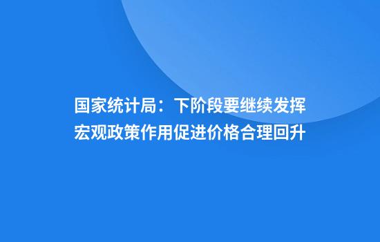 国家统计局：下阶段要继续发挥宏观政策作用促进价格合理回升