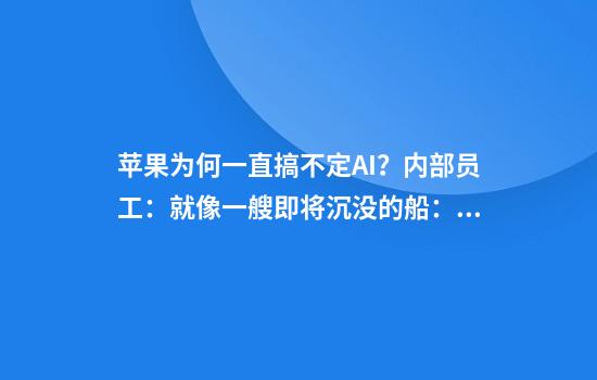 苹果为何一直搞不定AI？内部员工：就像一艘即将沉没的船：“它已经下沉很久了”