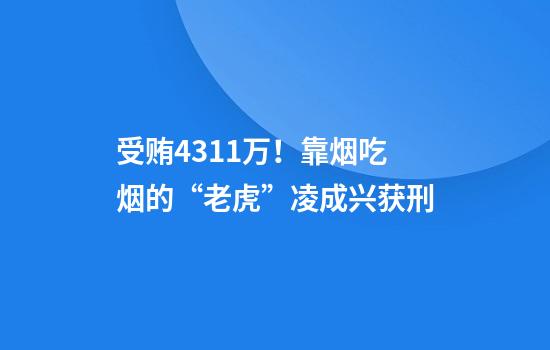 受贿4311万！靠烟吃烟的“老虎”凌成兴获刑