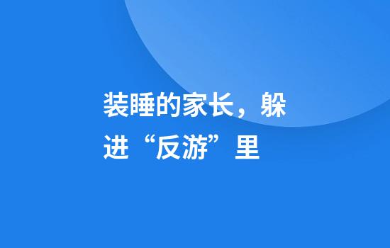 装睡的家长，躲进“反游”里