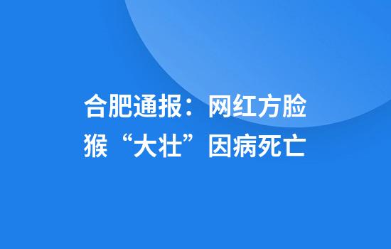 合肥通报：网红方脸猴“大壮”因病死亡