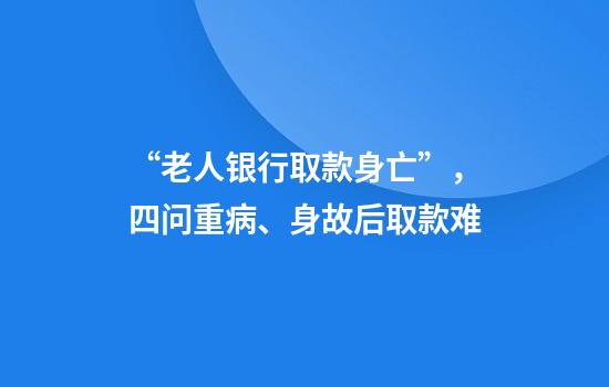 “老人银行取款身亡”，四问重病、身故后取款难