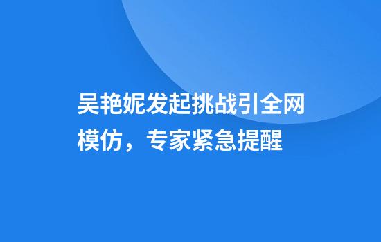 吴艳妮发起挑战引全网模仿，专家紧急提醒