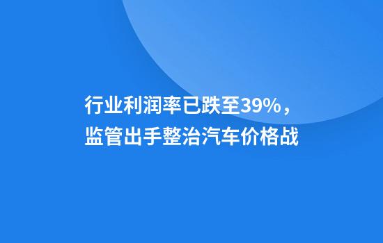 行业利润率已跌至3.9%，监管出手整治汽车价格战