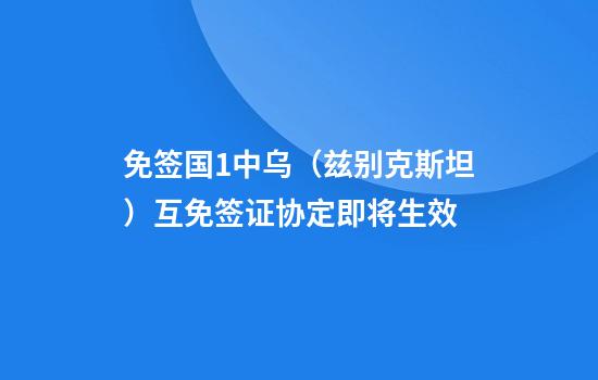 免签国+1中乌（兹别克斯坦）互免签证协定即将生效