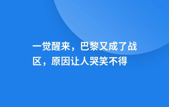 一觉醒来，巴黎又成了战区，原因让人哭笑不得