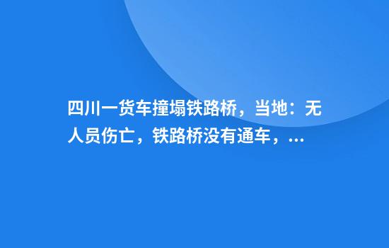 四川一货车撞塌铁路桥，当地：无人员伤亡，铁路桥没有通车，疑为货车集装箱超过限高