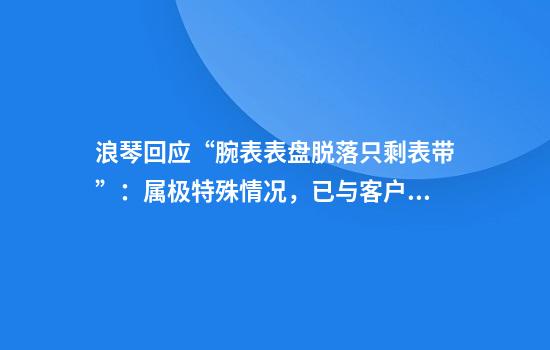 浪琴回应“腕表表盘脱落只剩表带”：属极特殊情况，已与客户联系沟通