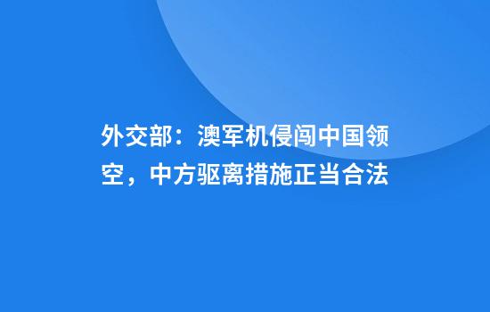 外交部:澳军机侵闯中国领空,中方驱离措施正当合法