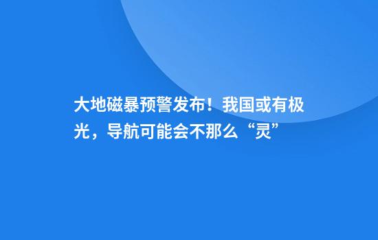 大地磁暴预警发布！我国或有极光，导航可能会不那么“灵”