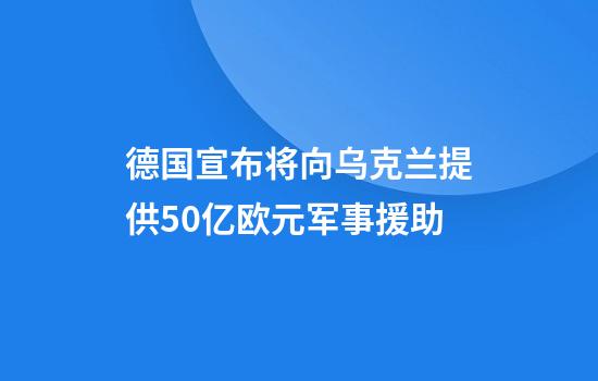 德国宣布将向乌克兰提供50亿欧元军事援助