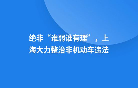 绝非“谁弱谁有理”，上海大力整治非机动车违法