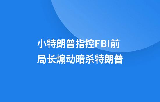 小特朗普指控FBI前局长煽动暗杀特朗普