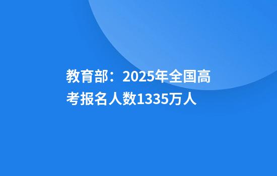 教育部：2025年全国高考报名人数1335万人
