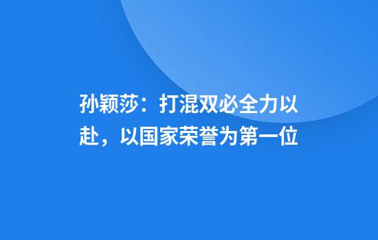 孙颖莎：打混双必全力以赴，以国家荣誉为第一位