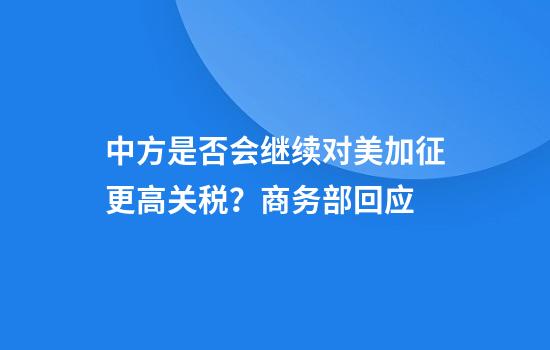 中方是否会继续对美加征更高关税?商务部回应