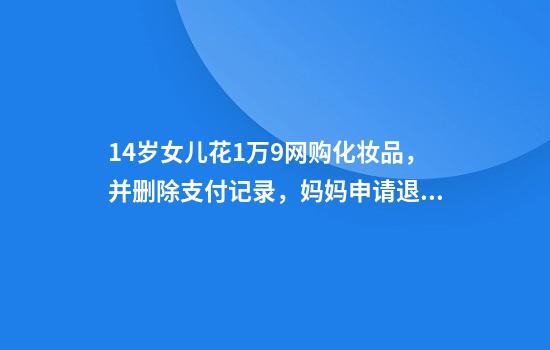14岁女儿花1万9网购化妆品，并删除支付记录，妈妈申请退款遭化妆品公司拒绝