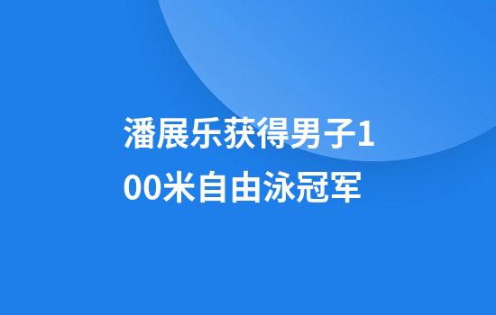 潘展乐获得男子100米自由泳冠军