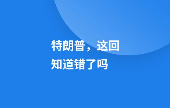 特朗普，这回知道错了吗