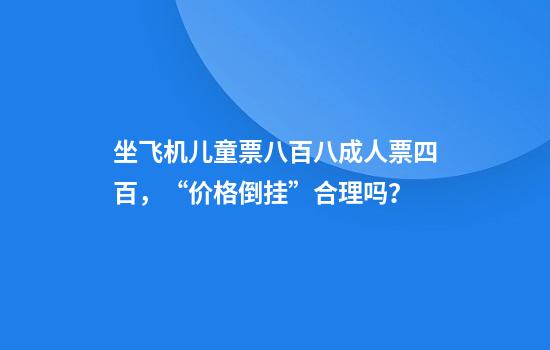 坐飞机儿童票八百八成人票四百，“价格倒挂”合理吗？