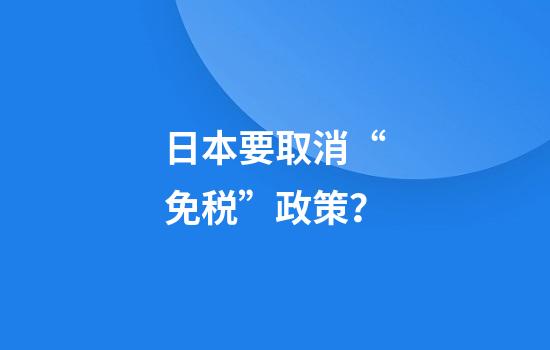 日本要取消“免税”政策？