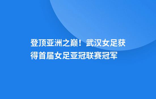 登顶亚洲之巅！武汉女足获得首届女足亚冠联赛冠军