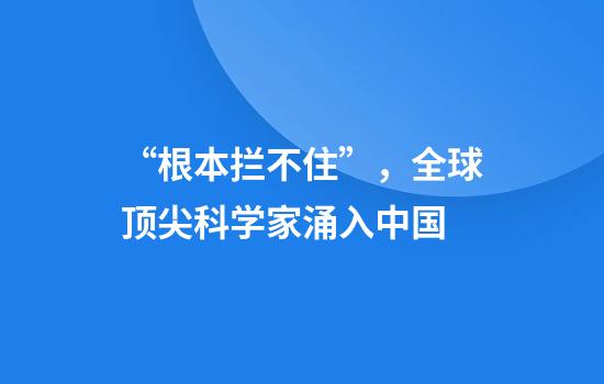 “根本拦不住”，全球顶尖科学家涌入中国