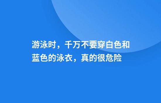 游泳时，千万不要穿白色和蓝色的泳衣，真的很危险