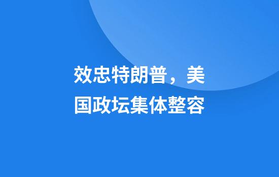 效忠特朗普，美国政坛集体整容