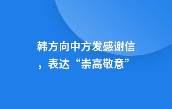 韩方向中方发感谢信，表达“崇高敬意”